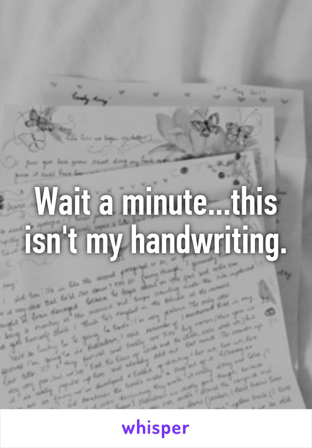 Wait a minute...this isn't my handwriting.