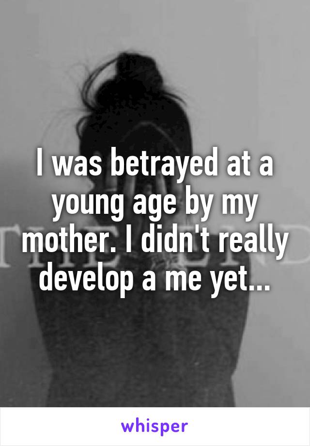 I was betrayed at a young age by my mother. I didn't really develop a me yet...