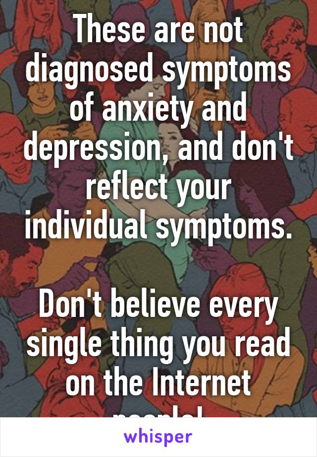 These are not diagnosed symptoms of anxiety and depression, and don't reflect your individual symptoms.

Don't believe every single thing you read on the Internet people!