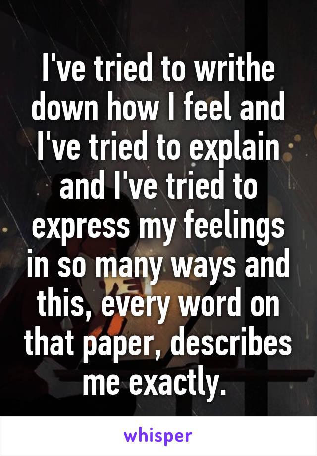 I've tried to writhe down how I feel and I've tried to explain and I've tried to express my feelings in so many ways and this, every word on that paper, describes me exactly. 