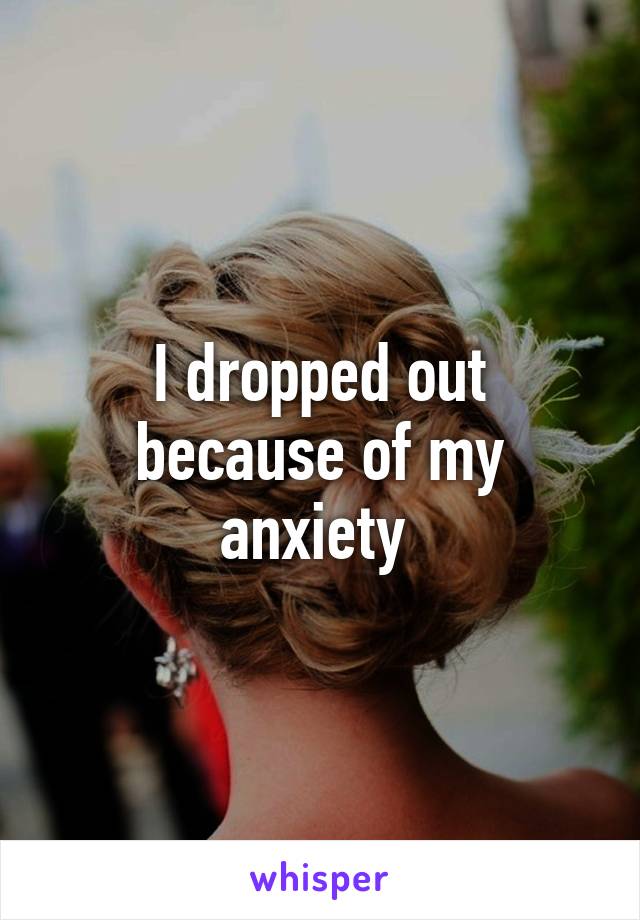 I dropped out because of my anxiety 