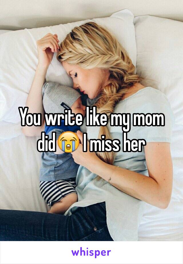 You write like my mom did😭 I miss her 