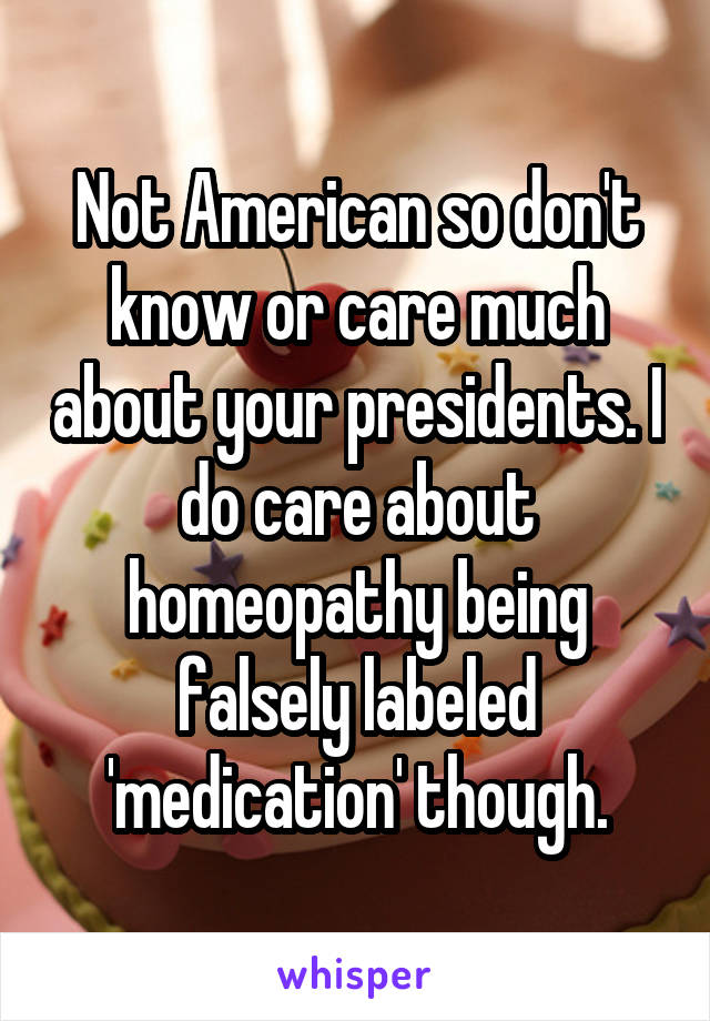 Not American so don't know or care much about your presidents. I do care about homeopathy being falsely labeled 'medication' though.
