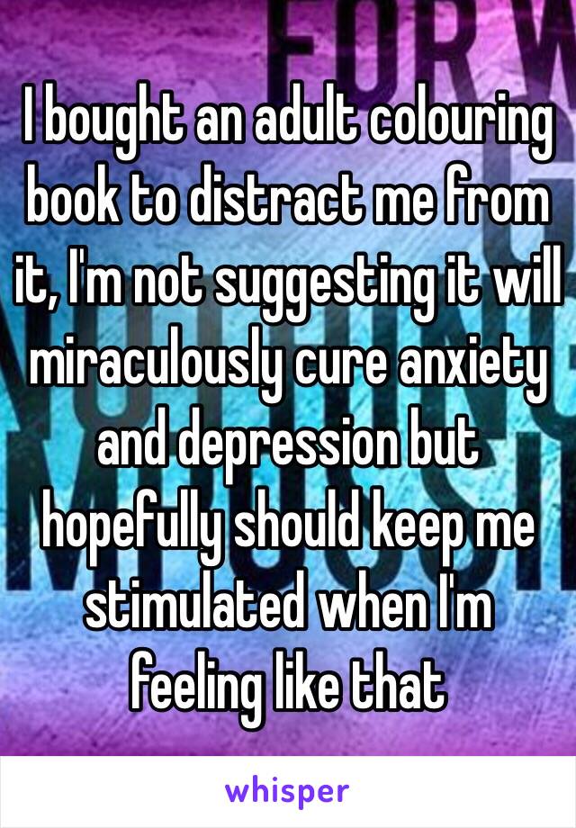 I bought an adult colouring book to distract me from it, I'm not suggesting it will miraculously cure anxiety and depression but hopefully should keep me stimulated when I'm feeling like that 