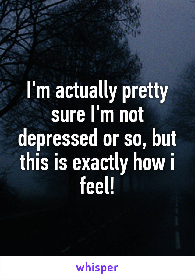 I'm actually pretty sure I'm not depressed or so, but this is exactly how i feel!