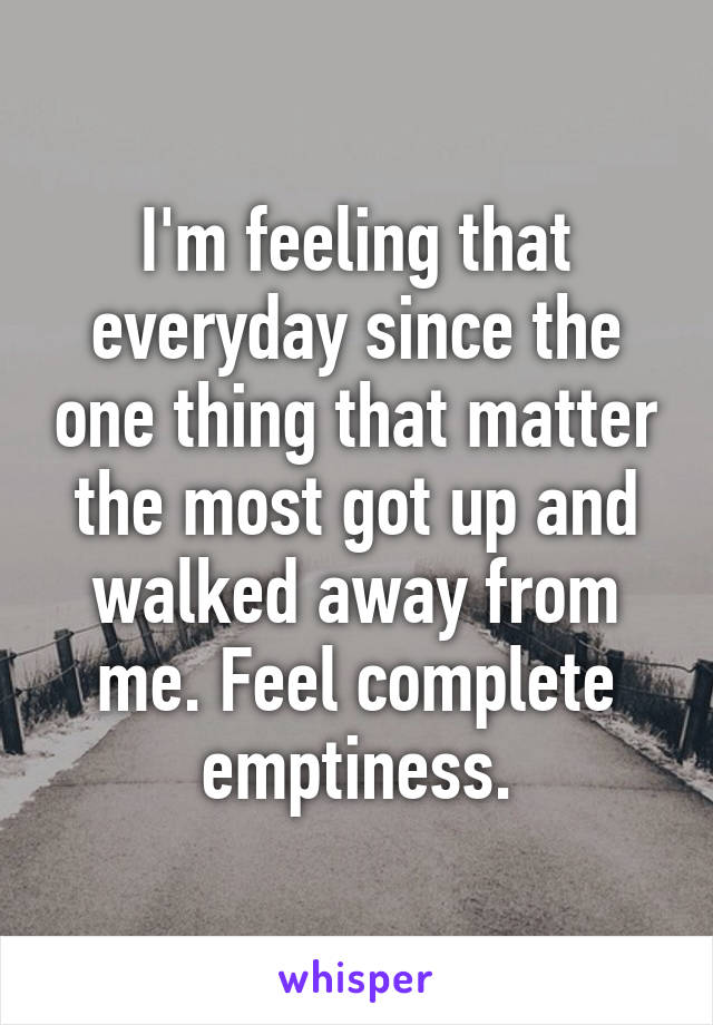 I'm feeling that everyday since the one thing that matter the most got up and walked away from me. Feel complete emptiness.