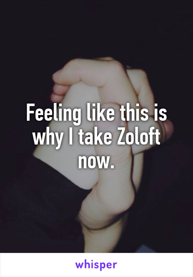 Feeling like this is why I take Zoloft now.