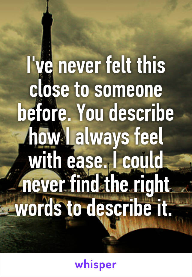 I've never felt this close to someone before. You describe how I always feel with ease. I could never find the right words to describe it. 