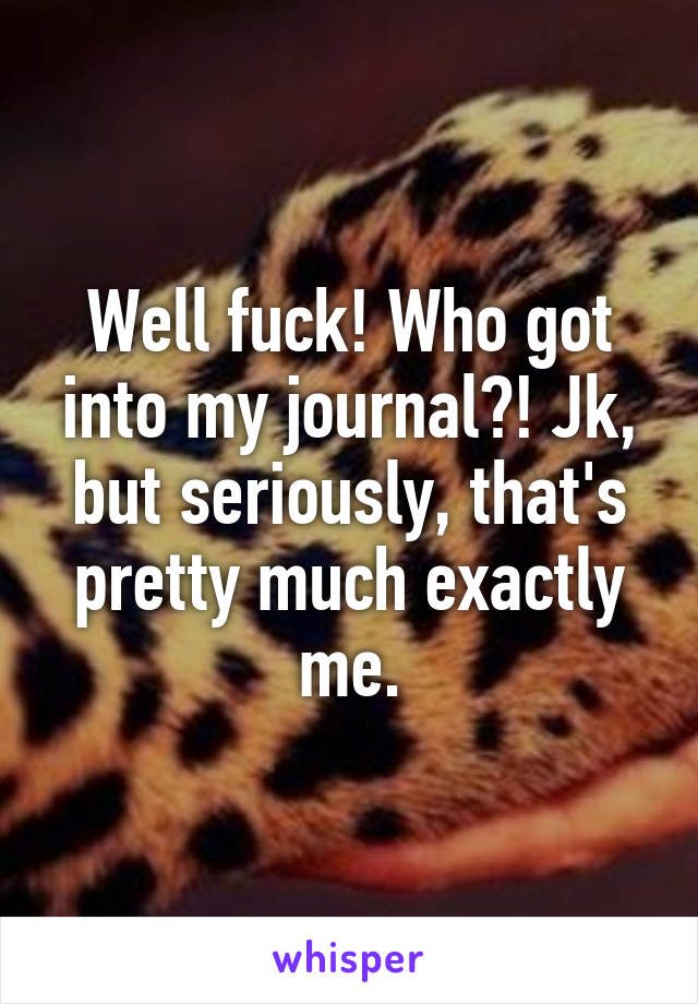 Well fuck! Who got into my journal?! Jk, but seriously, that's pretty much exactly me.