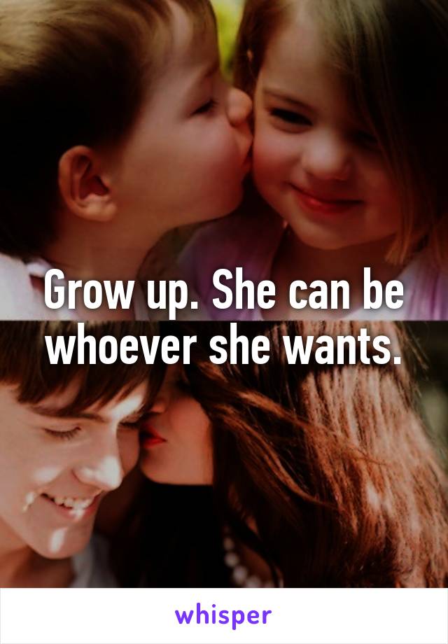 Grow up. She can be whoever she wants.
