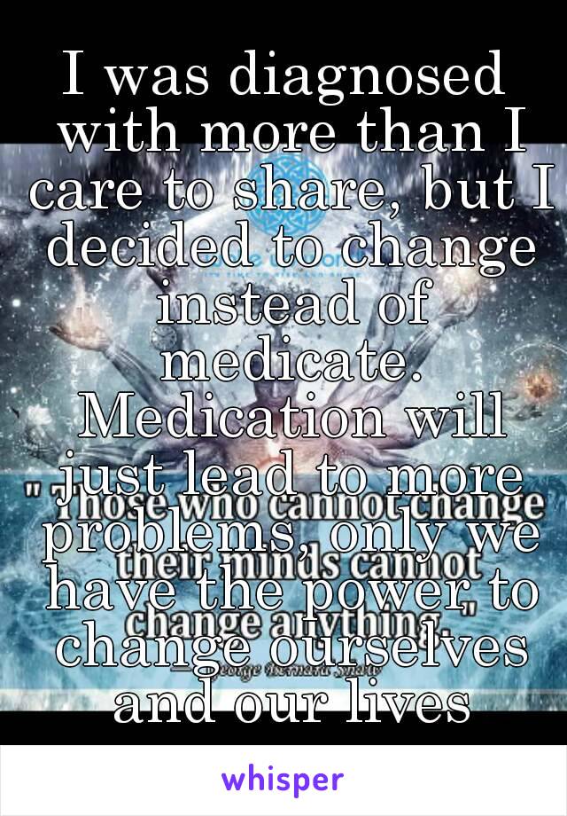 I was diagnosed with more than I care to share, but I decided to change instead of medicate. Medication will just lead to more problems, only we have the power to change ourselves and our lives