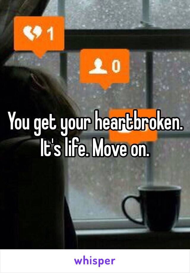 You get your heartbroken. It's life. Move on. 