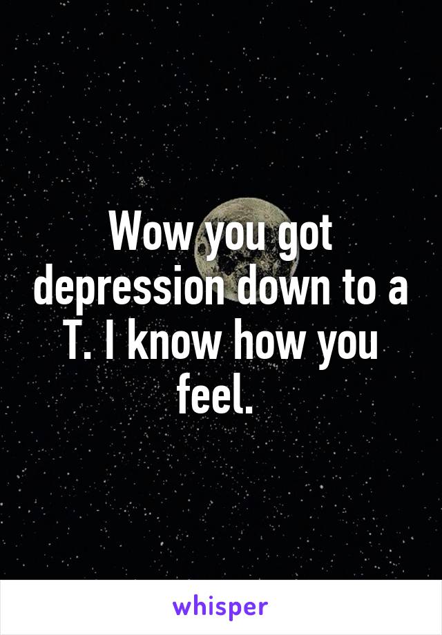 Wow you got depression down to a T. I know how you feel. 