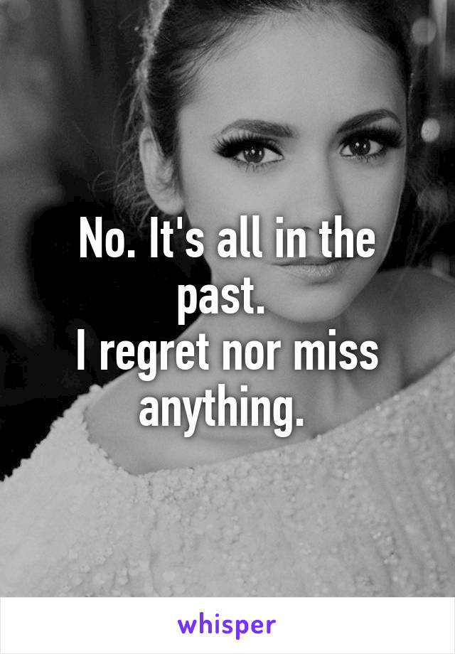 No. It's all in the past. 
I regret nor miss anything. 