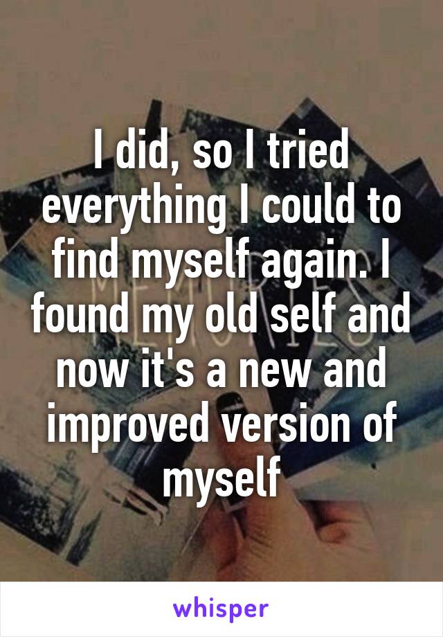 I did, so I tried everything I could to find myself again. I found my old self and now it's a new and improved version of myself