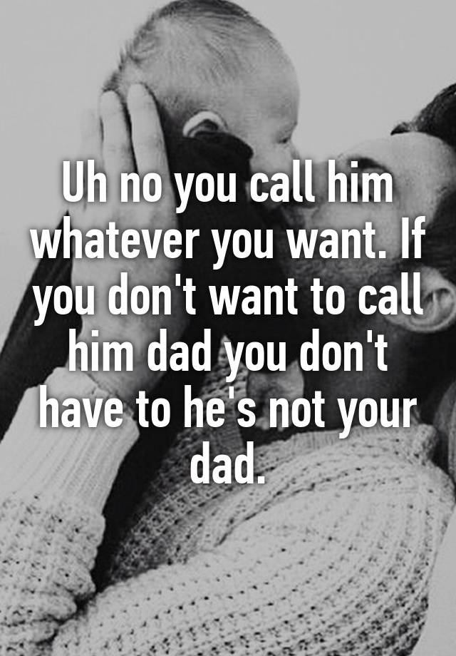 uh-no-you-call-him-whatever-you-want-if-you-don-t-want-to-call-him-dad