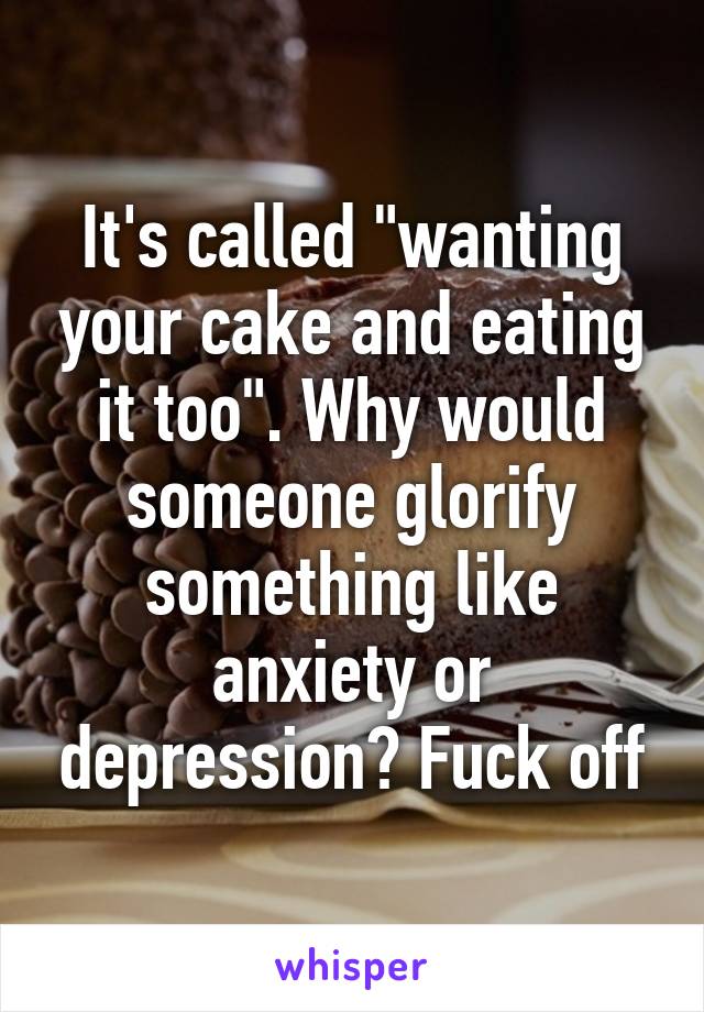 It's called "wanting your cake and eating it too". Why would someone glorify something like anxiety or depression? Fuck off