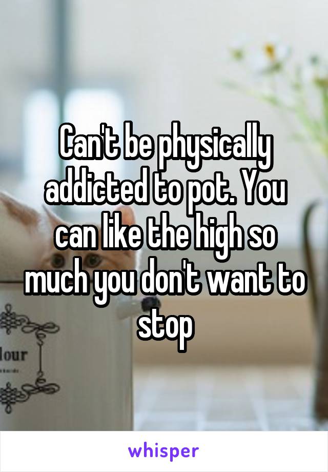 Can't be physically addicted to pot. You can like the high so much you don't want to stop