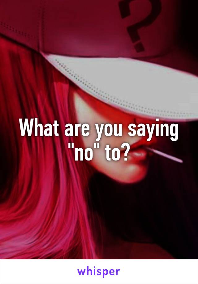 What are you saying "no" to?