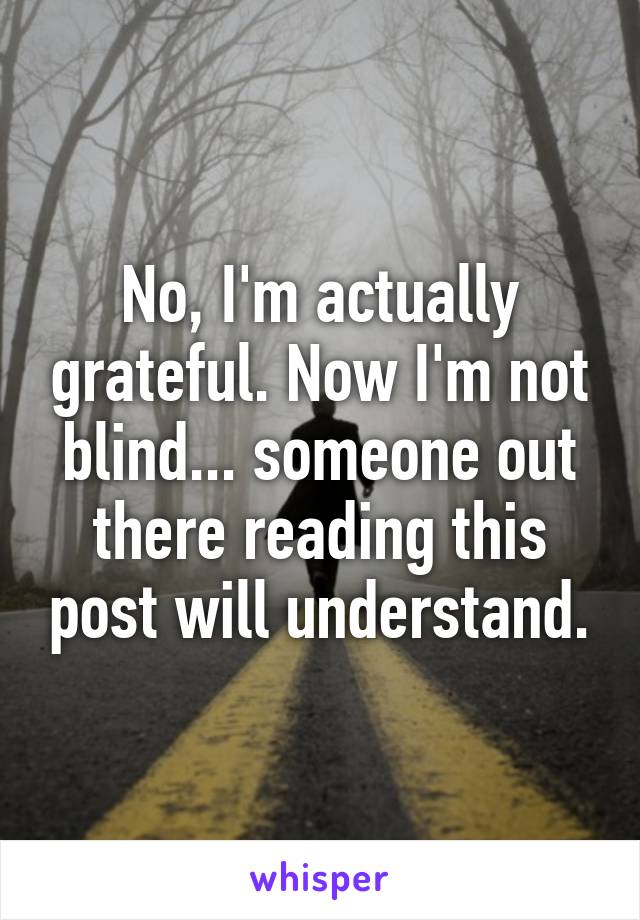 No, I'm actually grateful. Now I'm not blind... someone out there reading this post will understand.