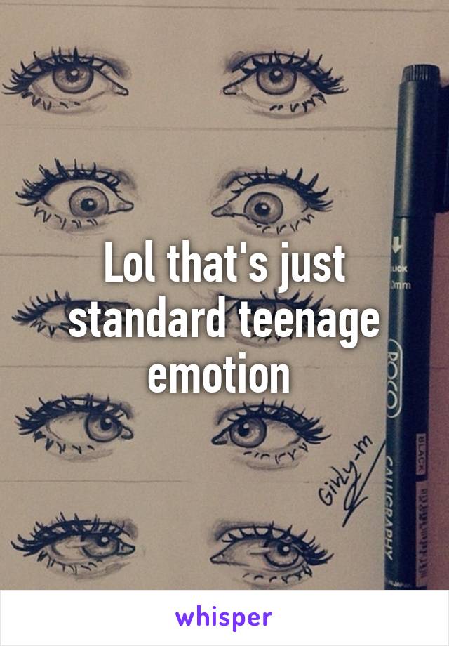 Lol that's just standard teenage emotion 