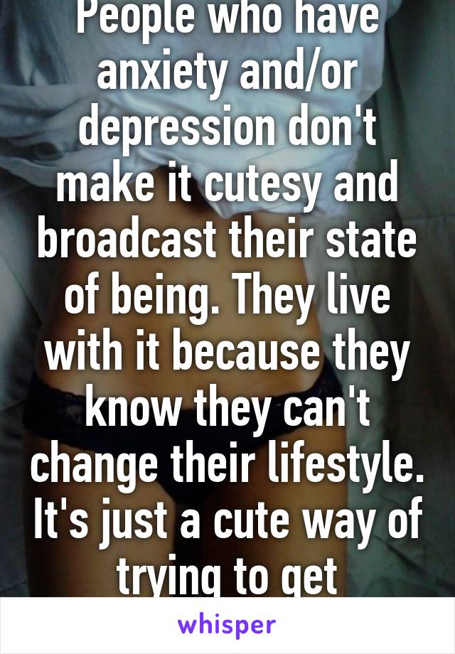 People who have anxiety and/or depression don't make it cutesy and broadcast their state of being. They live with it because they know they can't change their lifestyle. It's just a cute way of trying to get attention. 