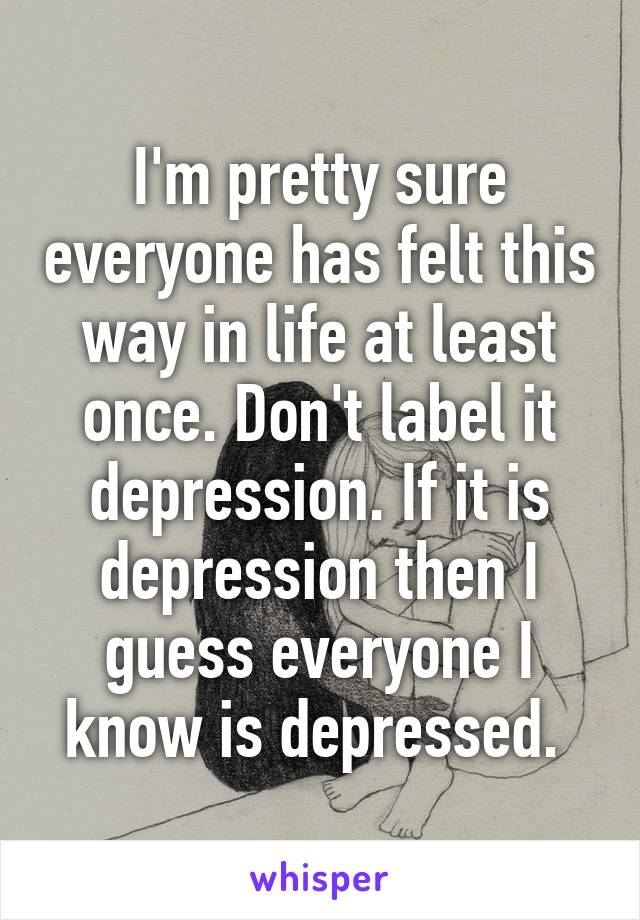 I'm pretty sure everyone has felt this way in life at least once. Don't label it depression. If it is depression then I guess everyone I know is depressed. 