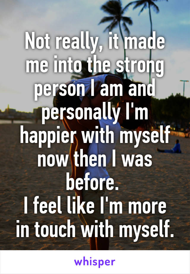 Not really, it made me into the strong person I am and personally I'm happier with myself now then I was before. 
I feel like I'm more in touch with myself.