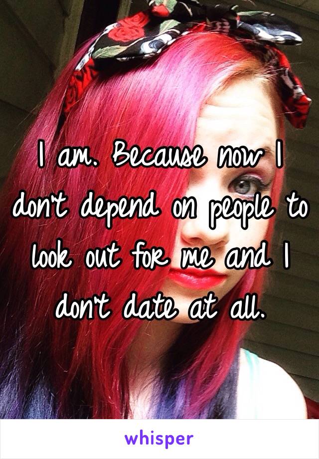 I am. Because now I don't depend on people to look out for me and I don't date at all. 