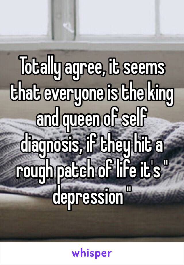 Totally agree, it seems that everyone is the king and queen of self diagnosis, if they hit a rough patch of life it's " depression " 