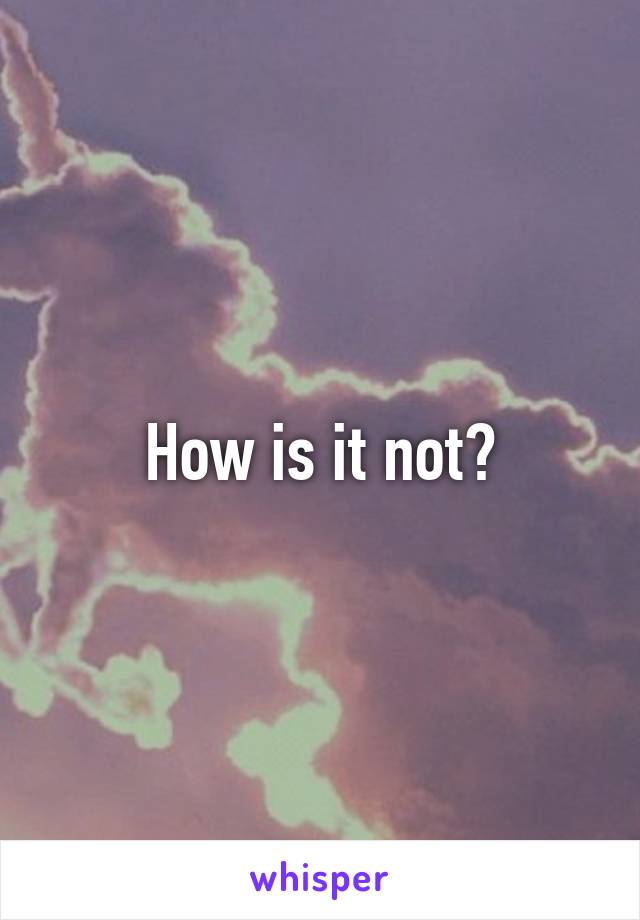 How is it not?