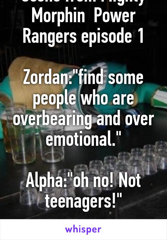 Scene from Mighty Morphin  Power Rangers episode 1

Zordan:"find some people who are overbearing and over emotional."

Alpha:"oh no! Not teenagers!"

Haha dam....