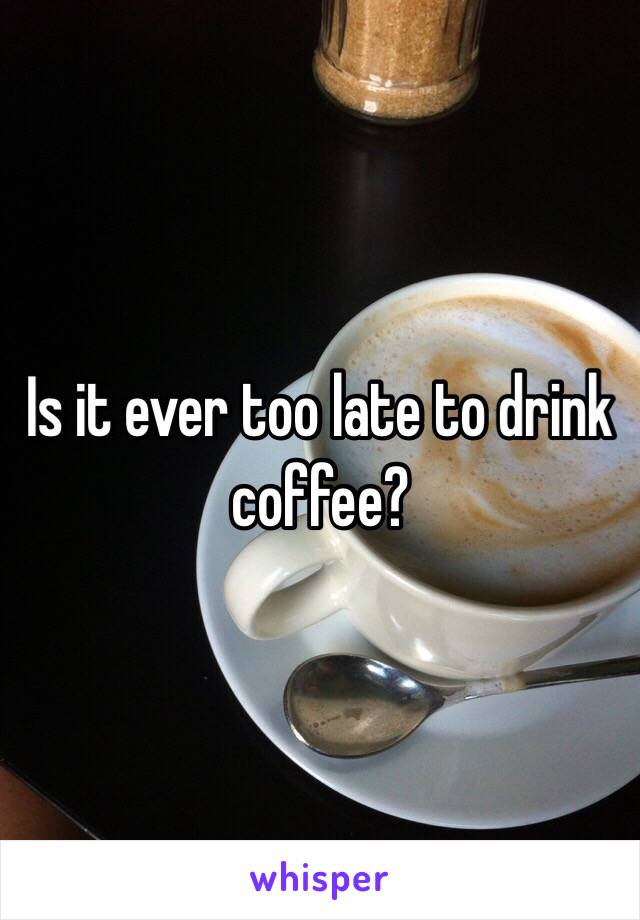 Is it ever too late to drink coffee?