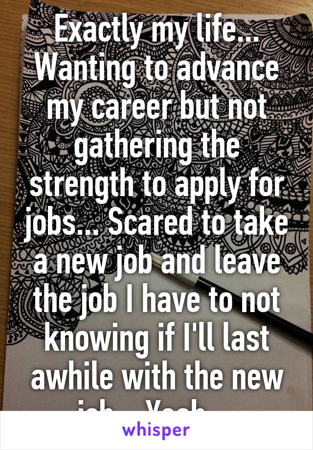 Exactly my life... Wanting to advance my career but not gathering the strength to apply for jobs... Scared to take a new job and leave the job I have to not knowing if I'll last awhile with the new job... Yeah... 