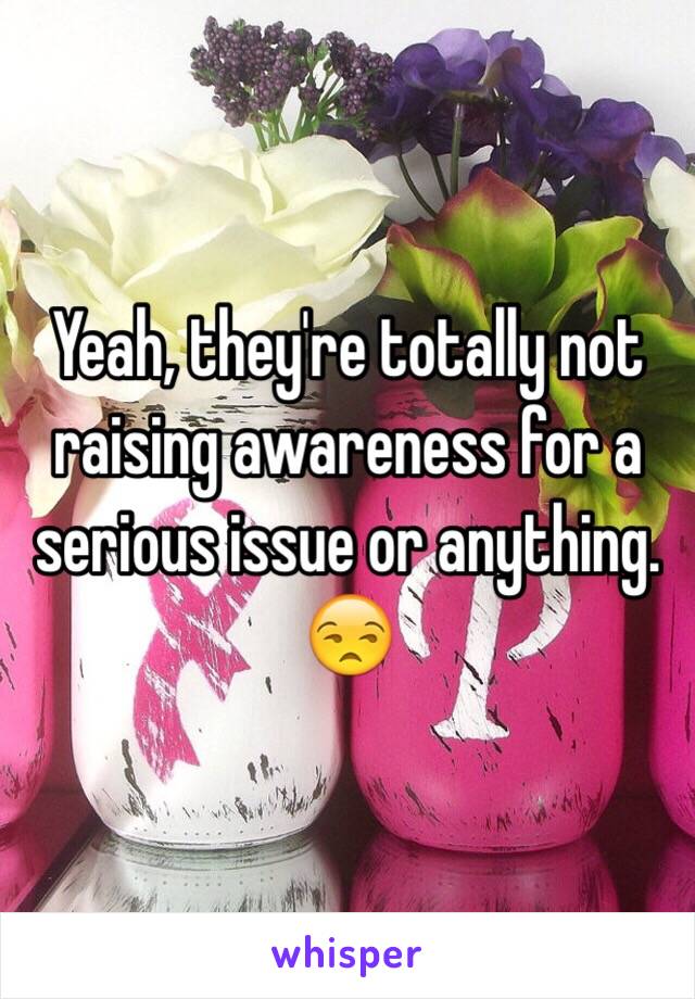 Yeah, they're totally not raising awareness for a serious issue or anything. 😒