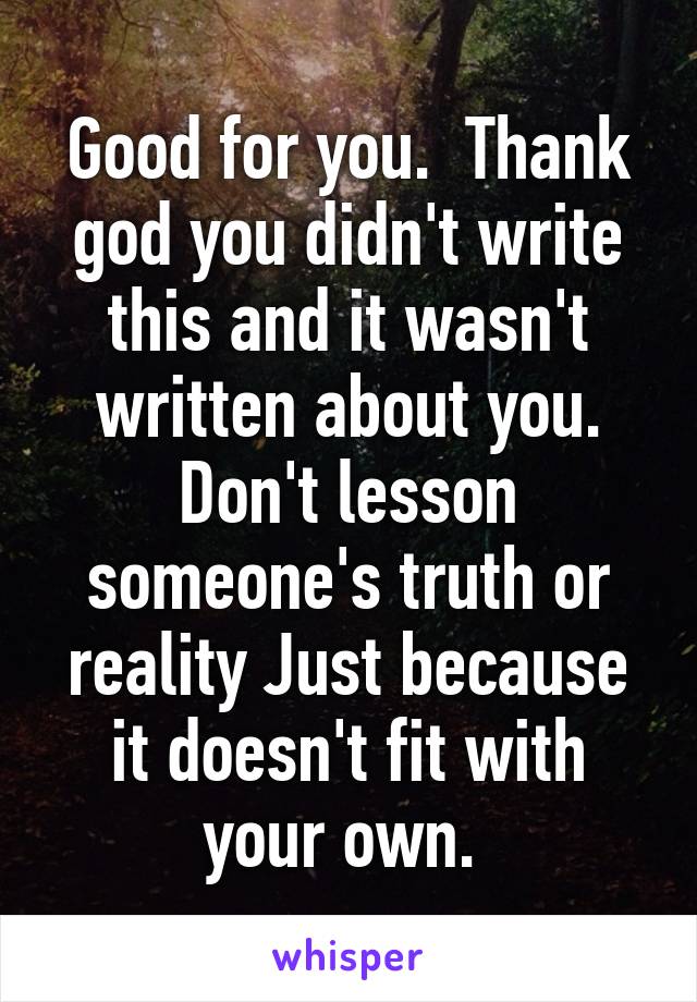 Good for you.  Thank god you didn't write this and it wasn't written about you. Don't lesson someone's truth or reality Just because it doesn't fit with your own. 