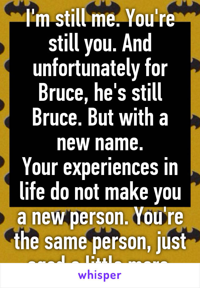 I'm still me. You're still you. And unfortunately for Bruce, he's still Bruce. But with a new name.
Your experiences in life do not make you a new person. You're the same person, just aged a little more.