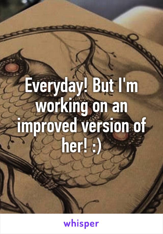 Everyday! But I'm working on an improved version of her! :)