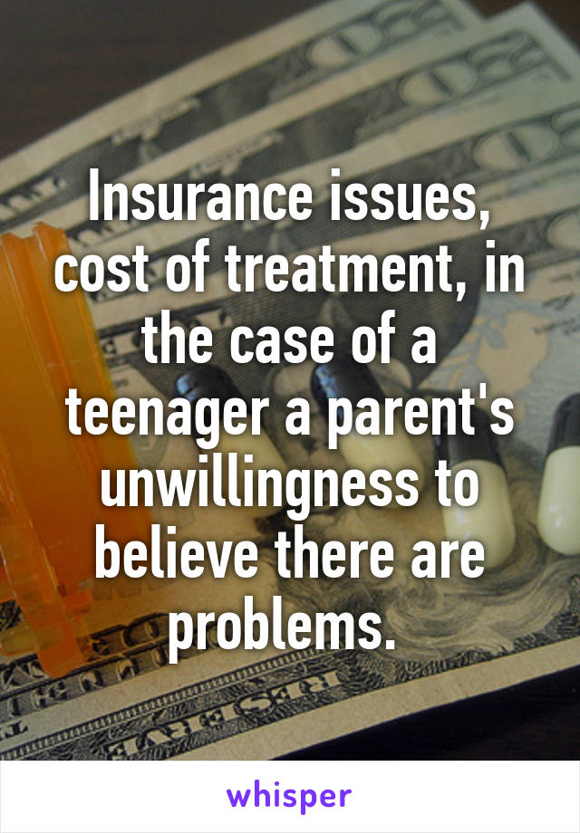 Insurance issues, cost of treatment, in the case of a teenager a parent's unwillingness to believe there are problems. 