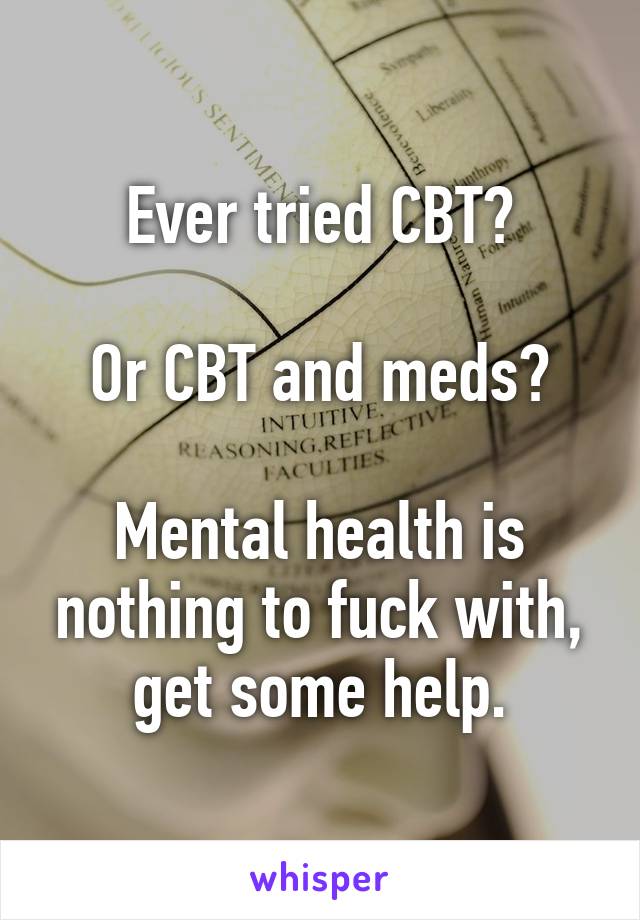 Ever tried CBT?

Or CBT and meds?

Mental health is nothing to fuck with, get some help.