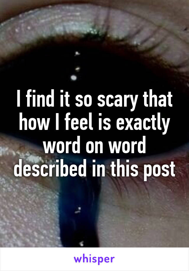 I find it so scary that how I feel is exactly word on word described in this post