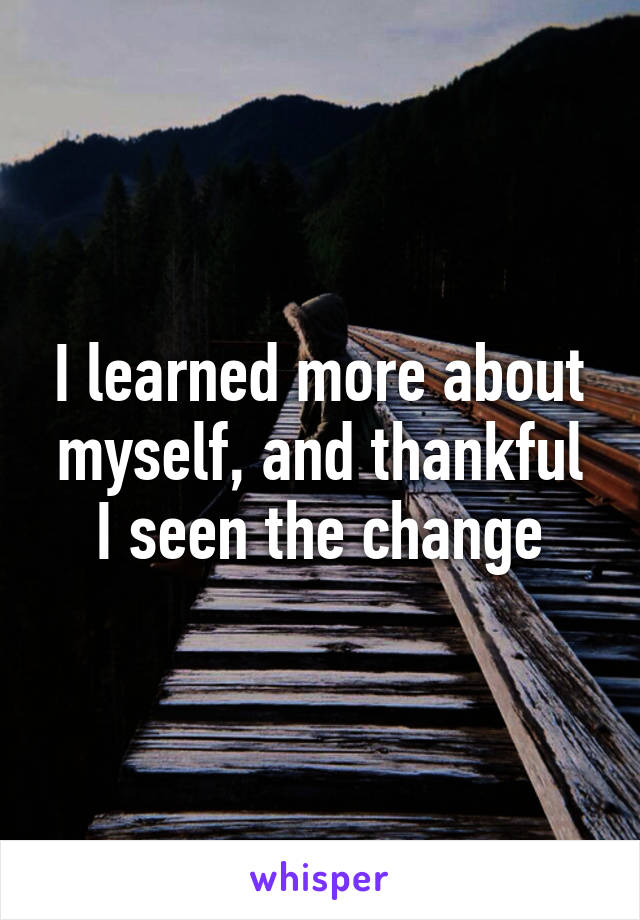 I learned more about myself, and thankful I seen the change