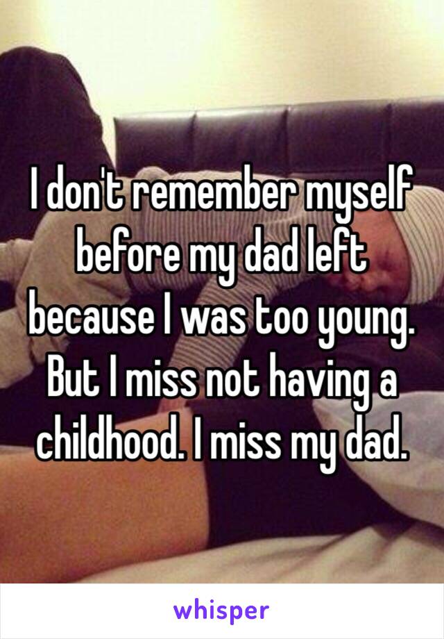 I don't remember myself before my dad left because I was too young. But I miss not having a childhood. I miss my dad. 