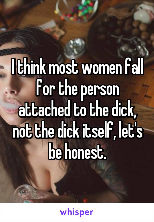 I think most women fall for the person attached to the dick, not the dick itself, let's be honest.