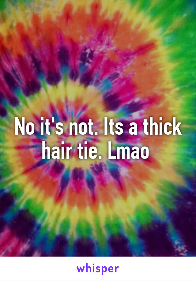 No it's not. Its a thick hair tie. Lmao 