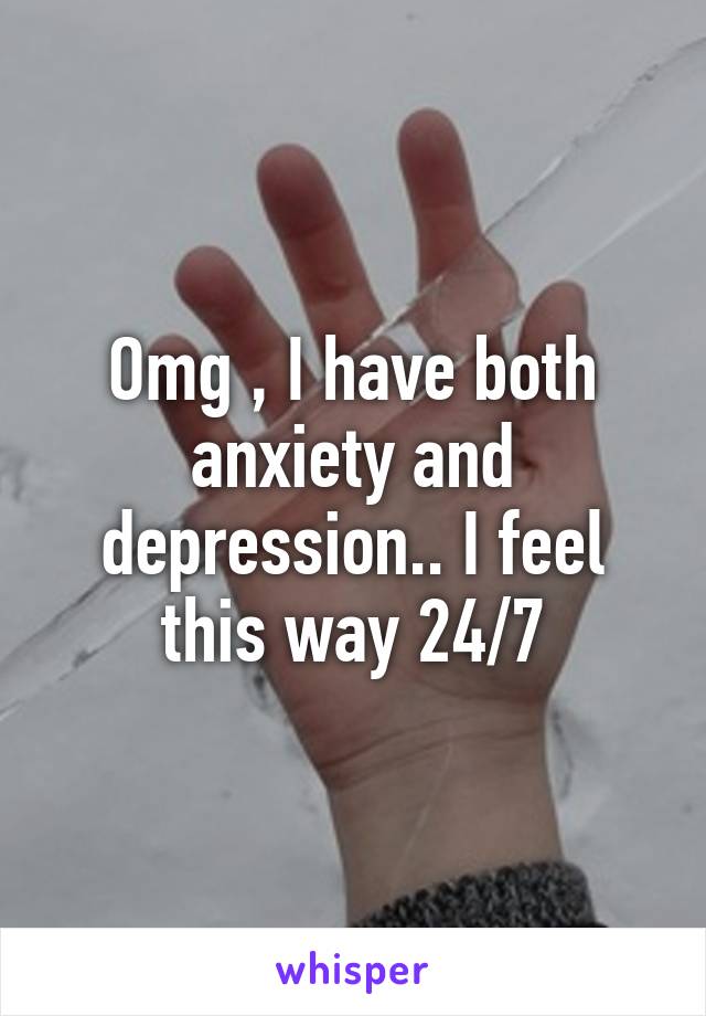 Omg , I have both anxiety and depression.. I feel this way 24/7