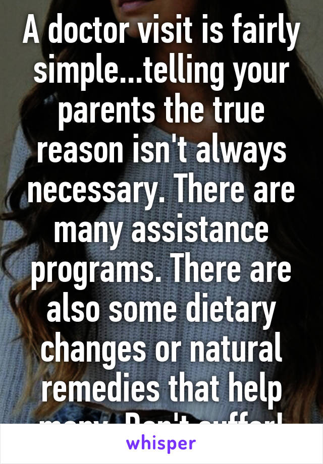 A doctor visit is fairly simple...telling your parents the true reason isn't always necessary. There are many assistance programs. There are also some dietary changes or natural remedies that help many. Don't suffer!