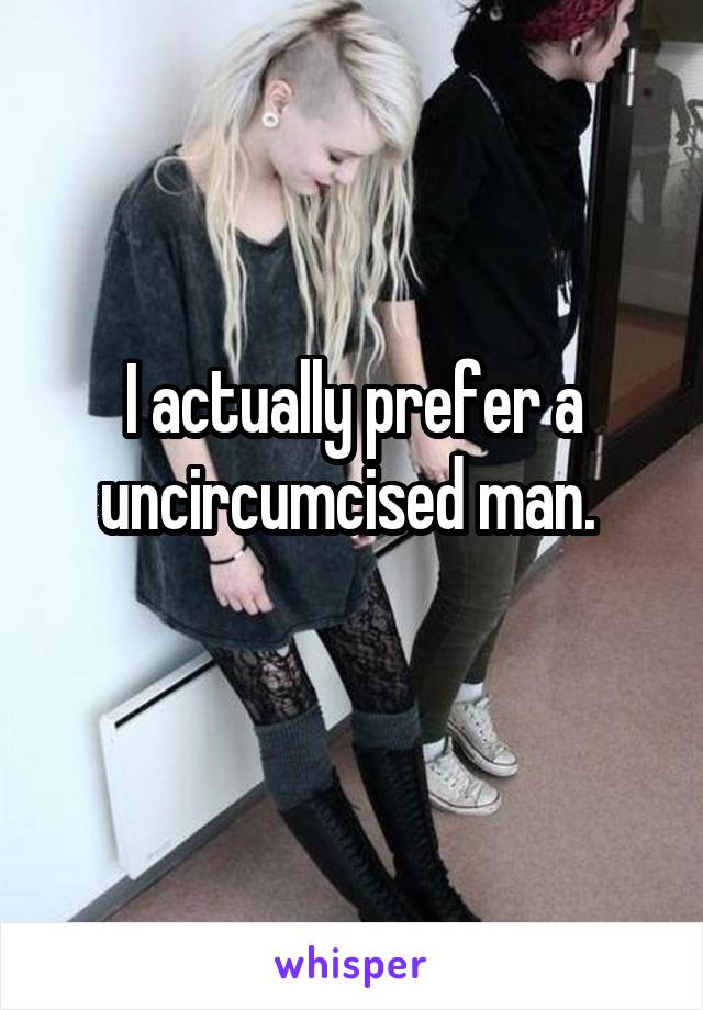 I actually prefer a uncircumcised man. 
