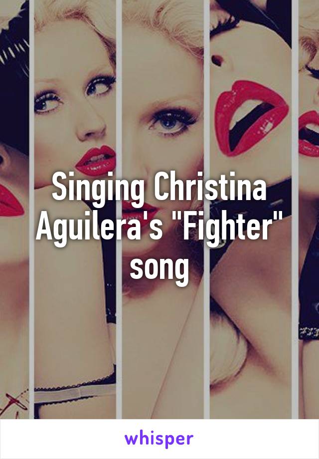 Singing Christina Aguilera's "Fighter" song