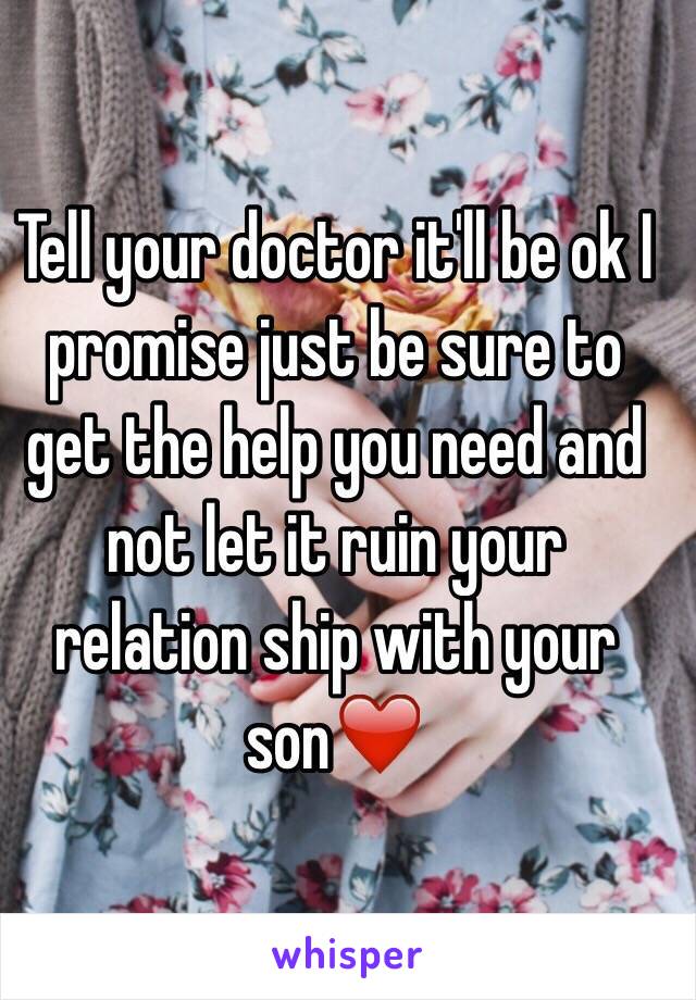 Tell your doctor it'll be ok I promise just be sure to get the help you need and not let it ruin your relation ship with your son❤️